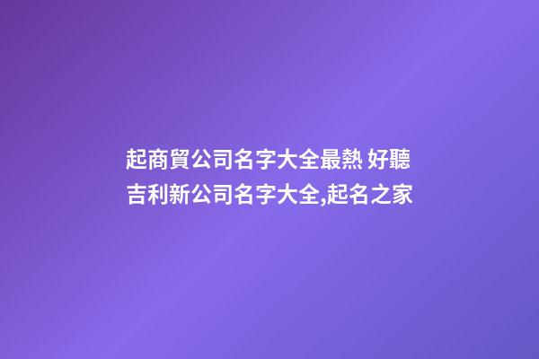起商貿公司名字大全最熱 好聽吉利新公司名字大全,起名之家-第1張-公司起名-玄機派